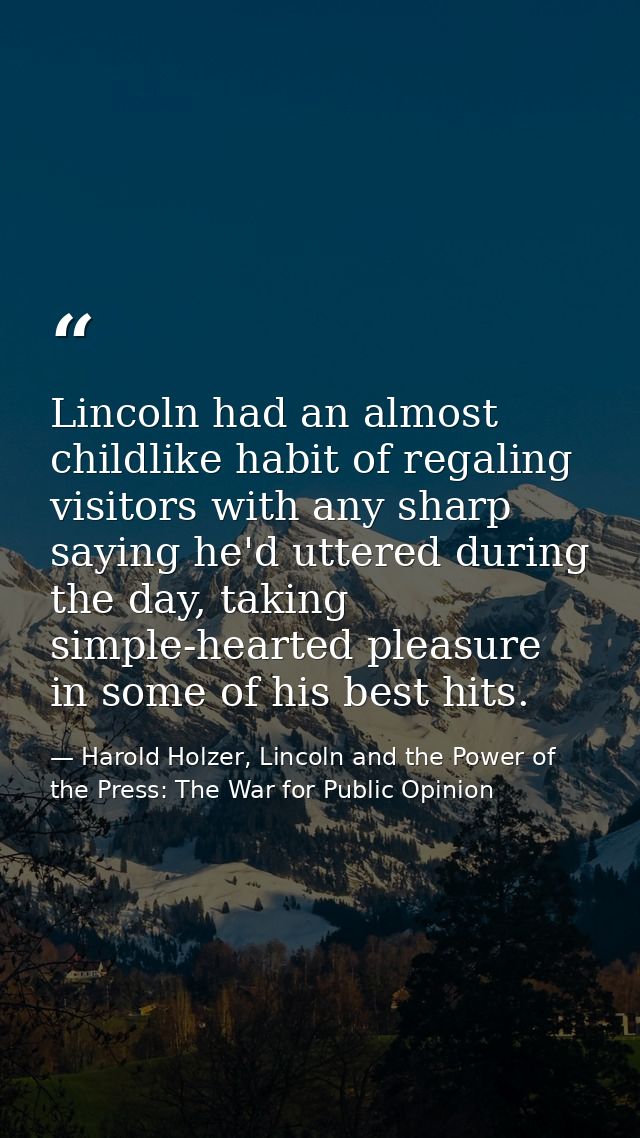 Lincoln had an almost childlike habit of regaling visitors with any sharp saying he'd uttered during the day, taking sim — Harold Holzer, Lincoln and the Power of the Press: The War for Public Opinion
