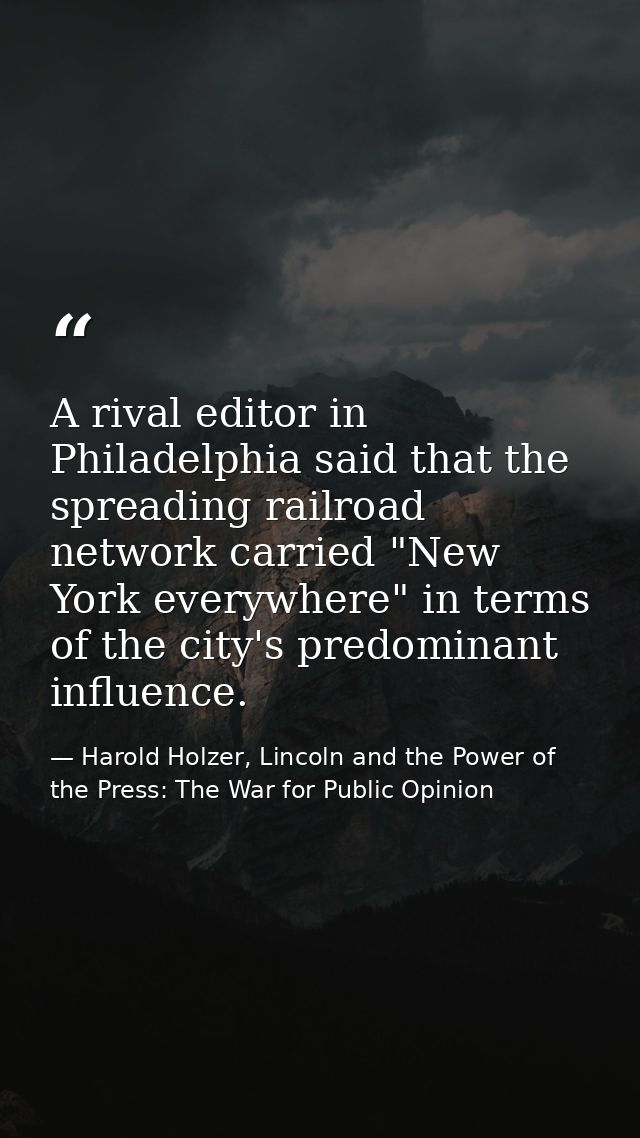 A rival editor in Philadelphia said that the spreading railroad network carried "New York everywhere" in terms of the ci — Harold Holzer, Lincoln and the Power of the Press: The War for Public Opinion