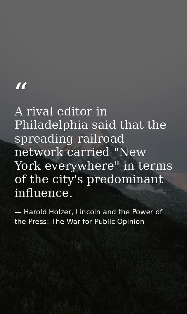 A rival editor in Philadelphia said that the spreading railroad network carried "New York everywhere" in terms of the ci — Harold Holzer, Lincoln and the Power of the Press: The War for Public Opinion