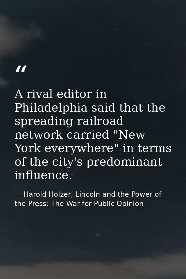 A rival editor in Philadelphia said that the spreading railroad network carried "New York everywhere" in terms of the ci — Harold Holzer, Lincoln and the Power of the Press: The War for Public Opinion