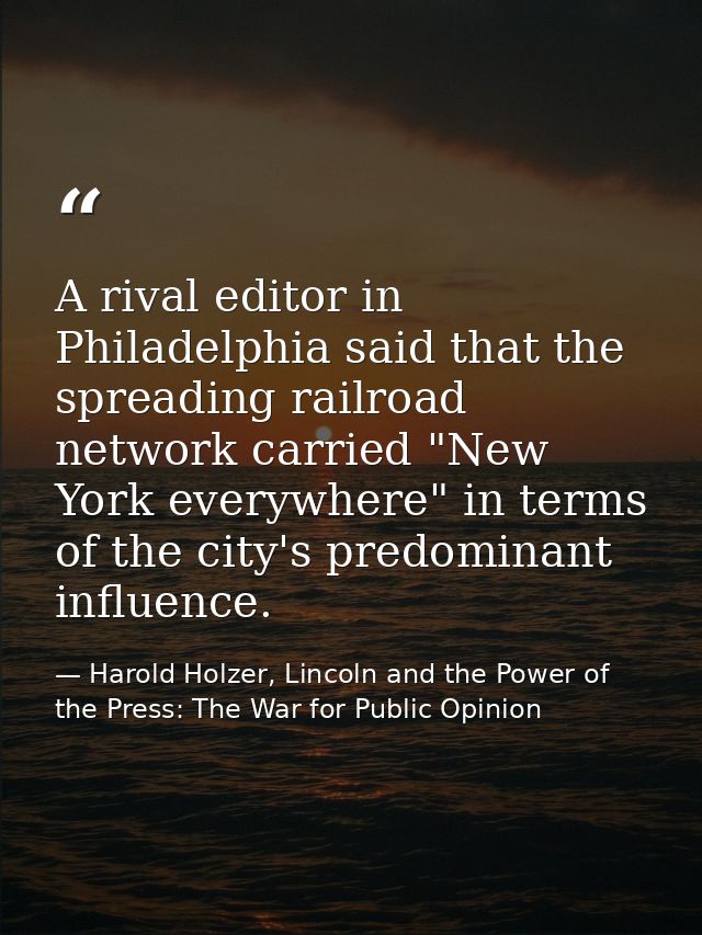 A rival editor in Philadelphia said that the spreading railroad network carried "New York everywhere" in terms of the ci — Harold Holzer, Lincoln and the Power of the Press: The War for Public Opinion