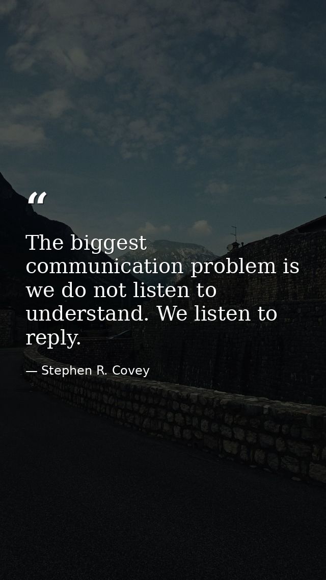 The biggest communication problem is we do not listen to understand. We listen to reply. — Stephen R. Covey