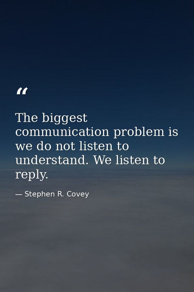 The biggest communication problem is we do not listen to understand. We listen to reply. — Stephen R. Covey