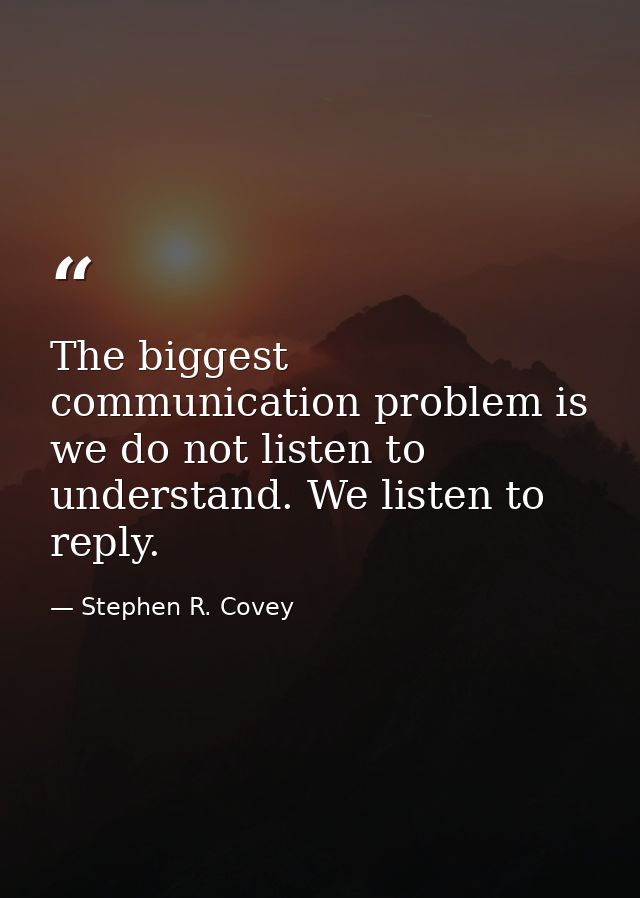The biggest communication problem is we do not listen to understand. We listen to reply. — Stephen R. Covey