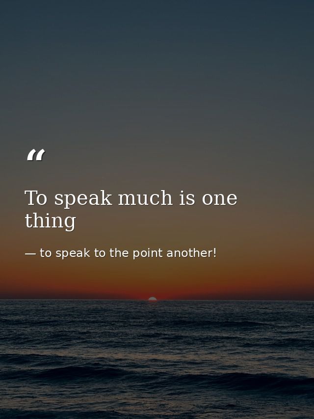 To speak much is one thing — to speak to the point another!