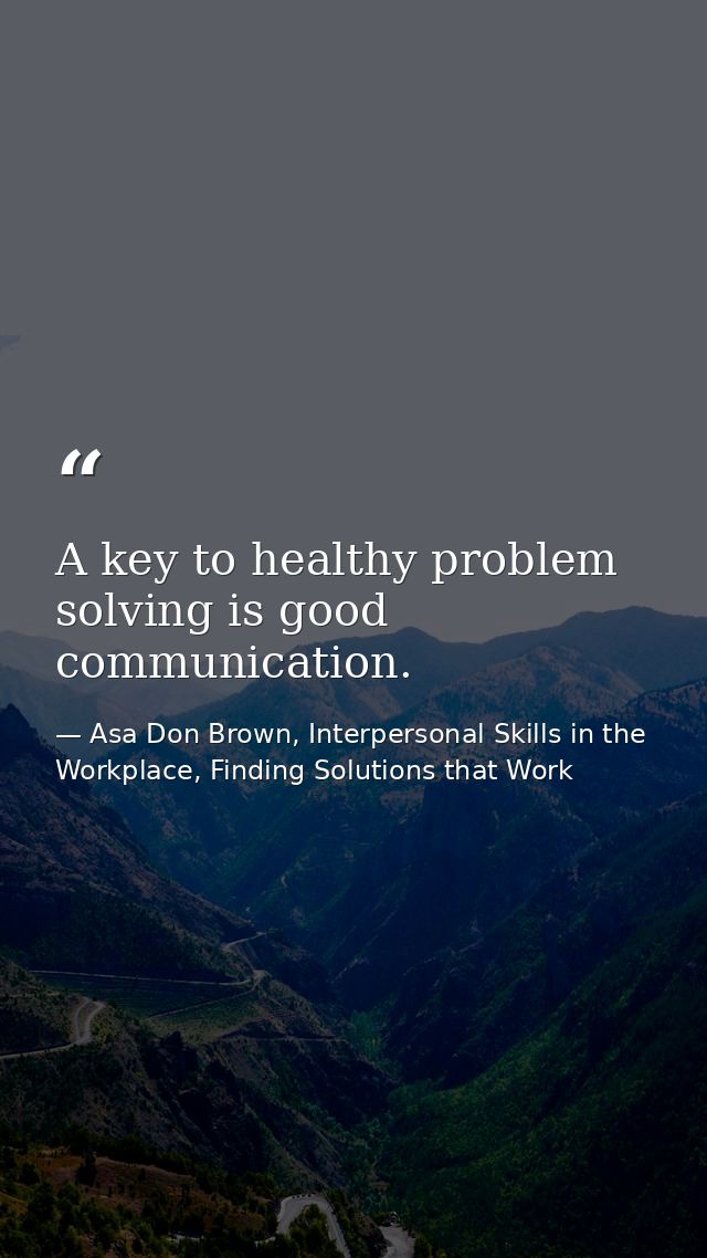 A key to healthy problem solving is good communication. — Asa Don Brown, Interpersonal Skills in the Workplace, Finding Solutions that Work