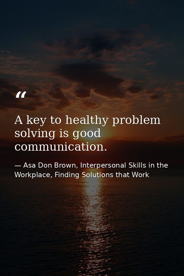 A key to healthy problem solving is good communication. — Asa Don Brown, Interpersonal Skills in the Workplace, Finding Solutions that Work