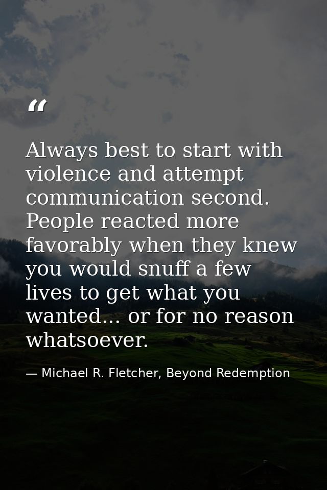 Always best to start with violence and attempt communication second. People reacted more favorably when they knew you wo — Michael R. Fletcher, Beyond Redemption