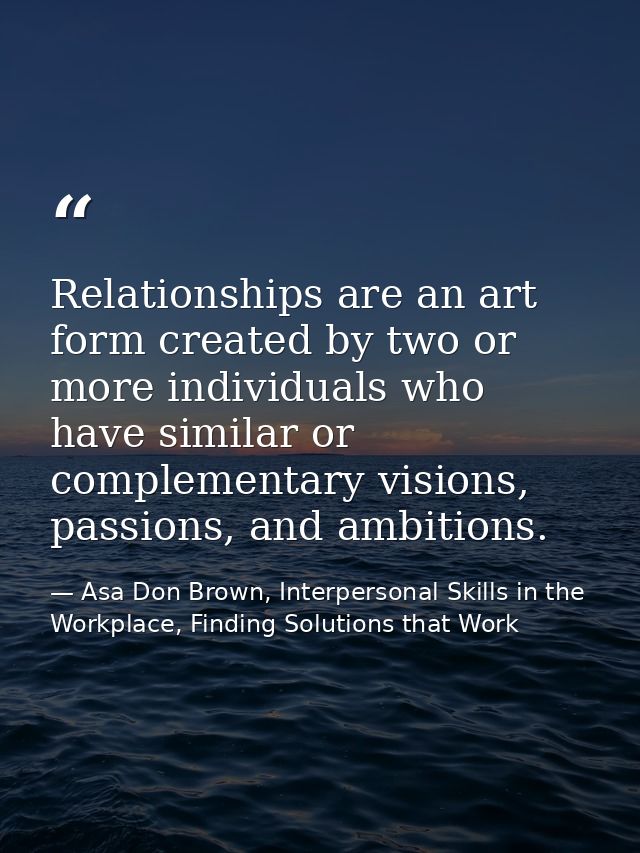 Relationships are an art form created by two or more individuals who have similar or complementary visions, passions, an — Asa Don Brown, Interpersonal Skills in the Workplace, Finding Solutions that Work