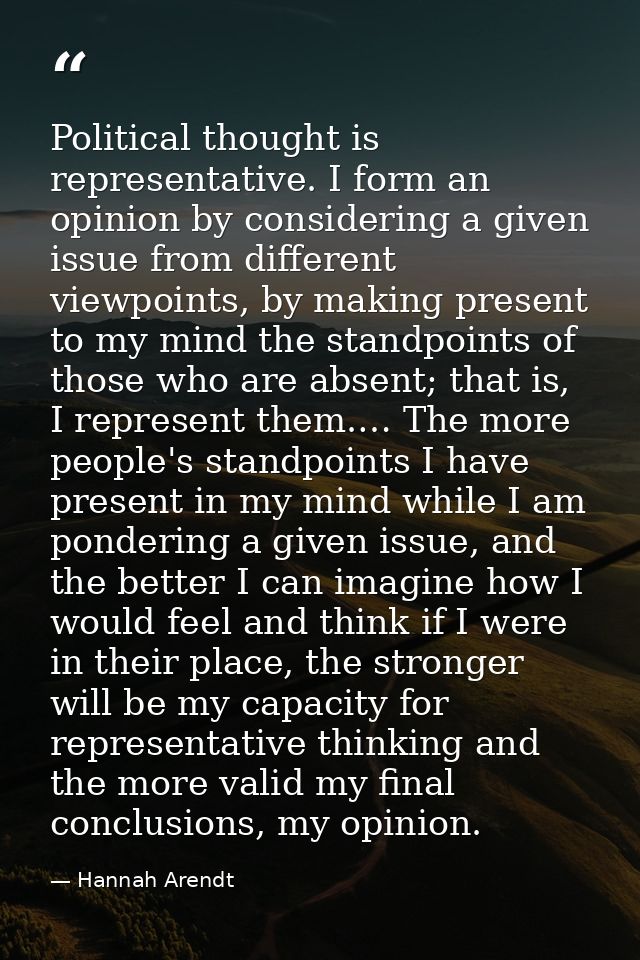 Political thought is representative. I form an opinion by considering a given issue from different viewpoints, by making — Hannah Arendt
