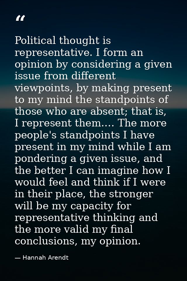 Political thought is representative. I form an opinion by considering a given issue from different viewpoints, by making — Hannah Arendt