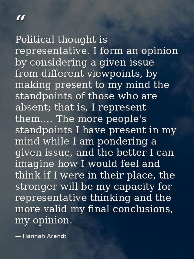 Political thought is representative. I form an opinion by considering a given issue from different viewpoints, by making — Hannah Arendt