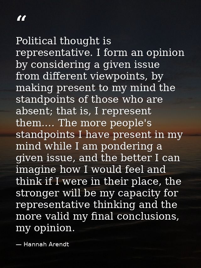 Political thought is representative. I form an opinion by considering a given issue from different viewpoints, by making — Hannah Arendt