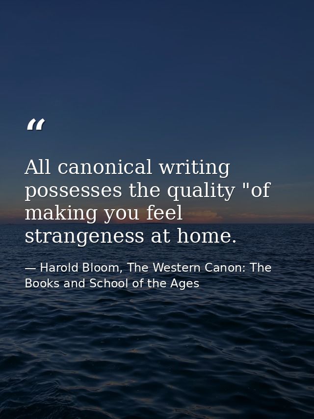 All canonical writing possesses the quality "of making you feel strangeness at home. — Harold Bloom, The Western Canon: The Books and School of the Ages