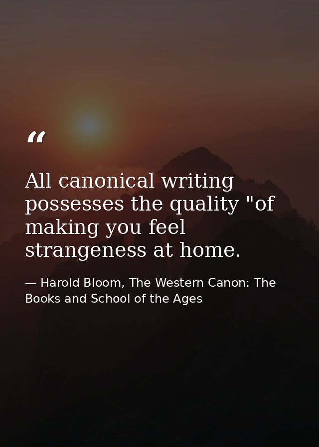 All canonical writing possesses the quality "of making you feel strangeness at home. — Harold Bloom, The Western Canon: The Books and School of the Ages