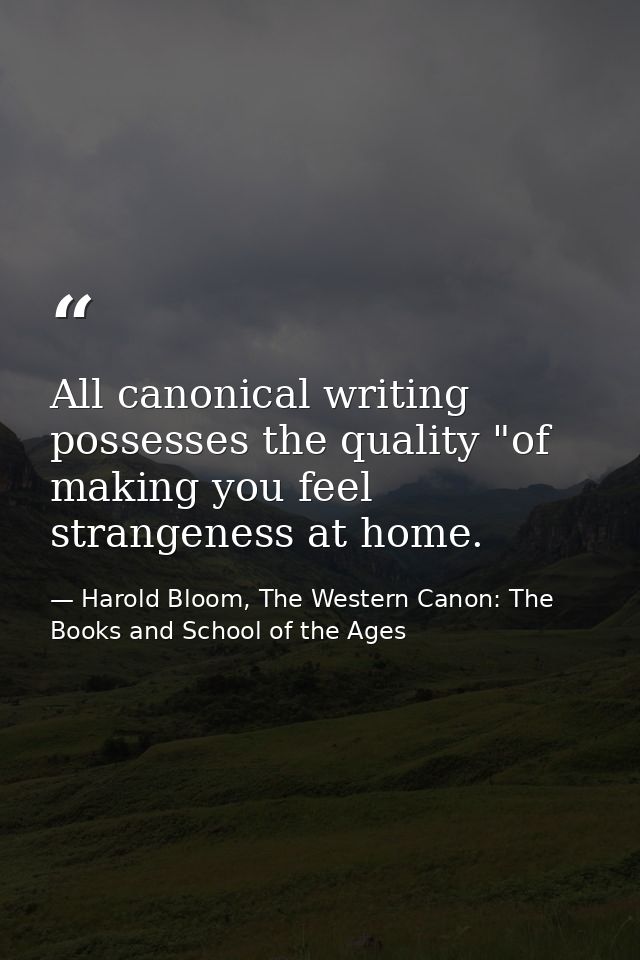 All canonical writing possesses the quality "of making you feel strangeness at home. — Harold Bloom, The Western Canon: The Books and School of the Ages