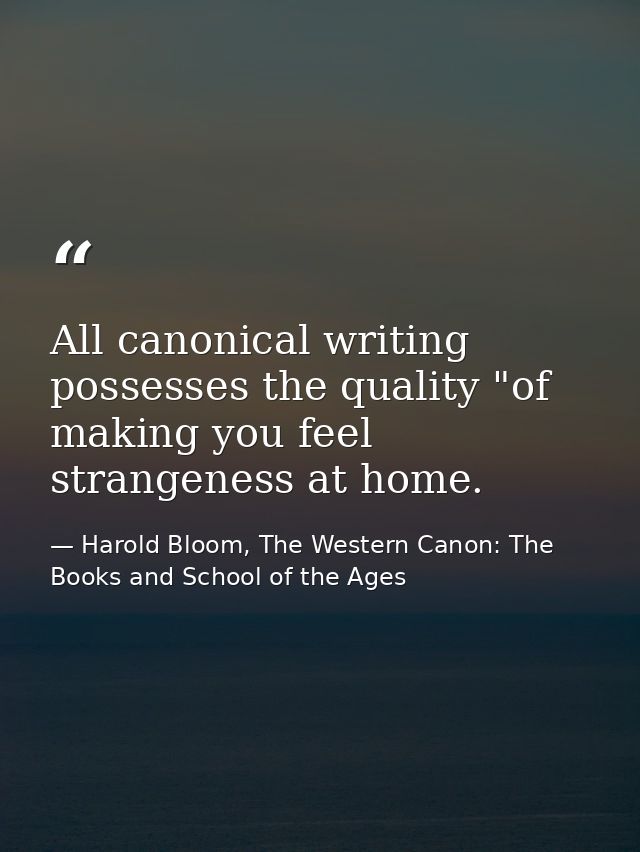 All canonical writing possesses the quality "of making you feel strangeness at home. — Harold Bloom, The Western Canon: The Books and School of the Ages