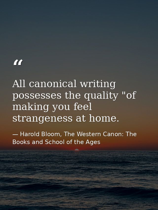 All canonical writing possesses the quality "of making you feel strangeness at home. — Harold Bloom, The Western Canon: The Books and School of the Ages