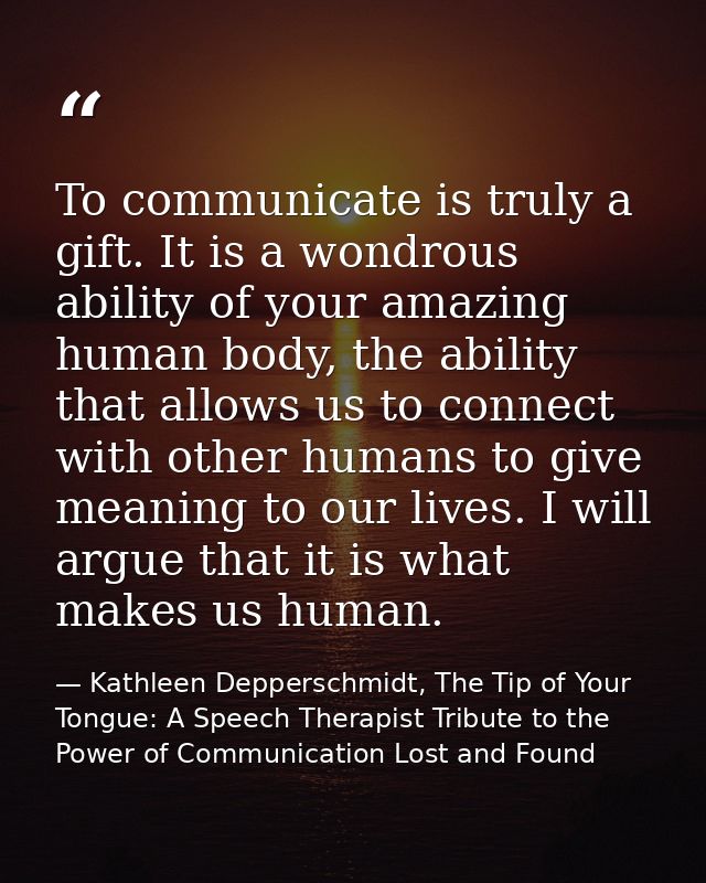 To communicate is truly a gift. It is a wondrous ability of your amazing human body, the ability that allows us to conne — Kathleen Depperschmidt, The Tip of Your Tongue: A Speech Therapist Tribute to the Power of Communication Lost and Found