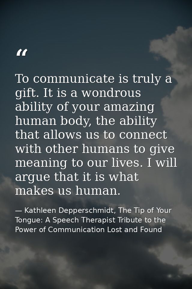 To communicate is truly a gift. It is a wondrous ability of your amazing human body, the ability that allows us to conne — Kathleen Depperschmidt, The Tip of Your Tongue: A Speech Therapist Tribute to the Power of Communication Lost and Found