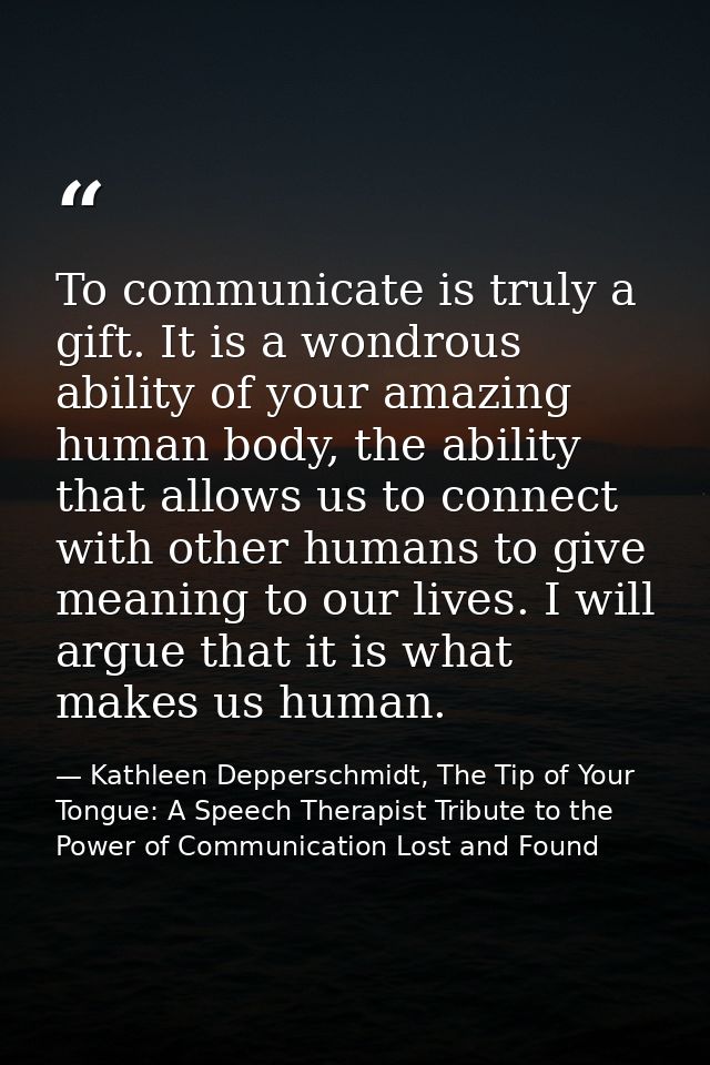 To communicate is truly a gift. It is a wondrous ability of your amazing human body, the ability that allows us to conne — Kathleen Depperschmidt, The Tip of Your Tongue: A Speech Therapist Tribute to the Power of Communication Lost and Found