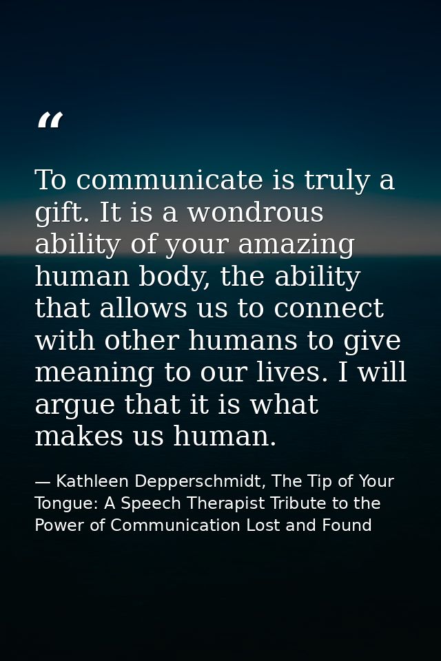 To communicate is truly a gift. It is a wondrous ability of your amazing human body, the ability that allows us to conne — Kathleen Depperschmidt, The Tip of Your Tongue: A Speech Therapist Tribute to the Power of Communication Lost and Found