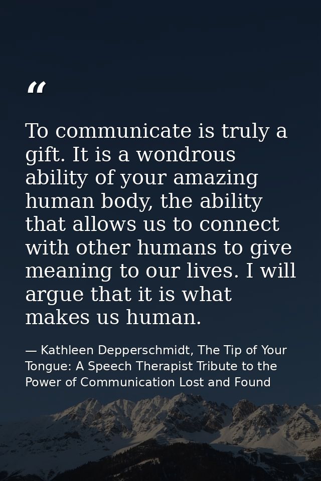 To communicate is truly a gift. It is a wondrous ability of your amazing human body, the ability that allows us to conne — Kathleen Depperschmidt, The Tip of Your Tongue: A Speech Therapist Tribute to the Power of Communication Lost and Found