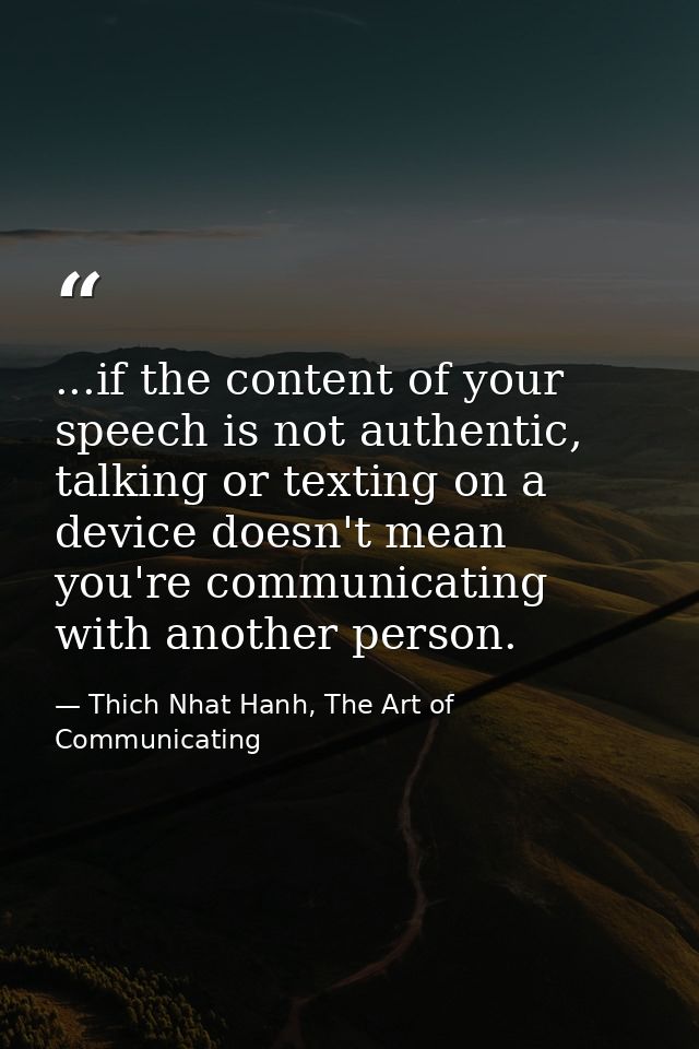 ...if the content of your speech is not authentic, talking or texting on a device doesn't mean you're communicating with — Thich Nhat Hanh, The Art of Communicating