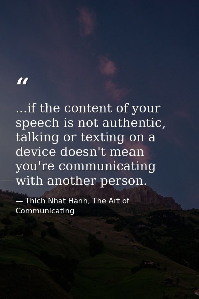 ...if the content of your speech is not authentic, talking or texting on a device doesn't mean you're communicating with — Thich Nhat Hanh, The Art of Communicating