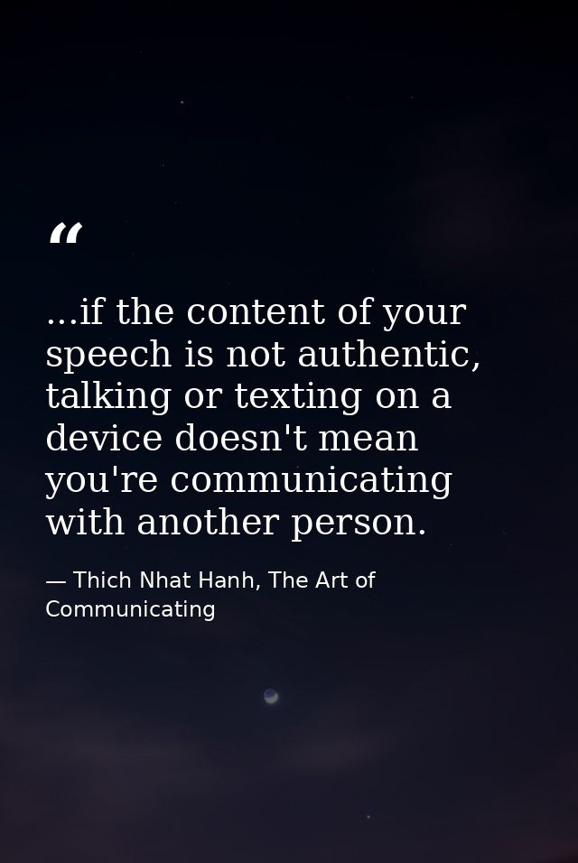 ...if the content of your speech is not authentic, talking or texting on a device doesn't mean you're communicating with — Thich Nhat Hanh, The Art of Communicating