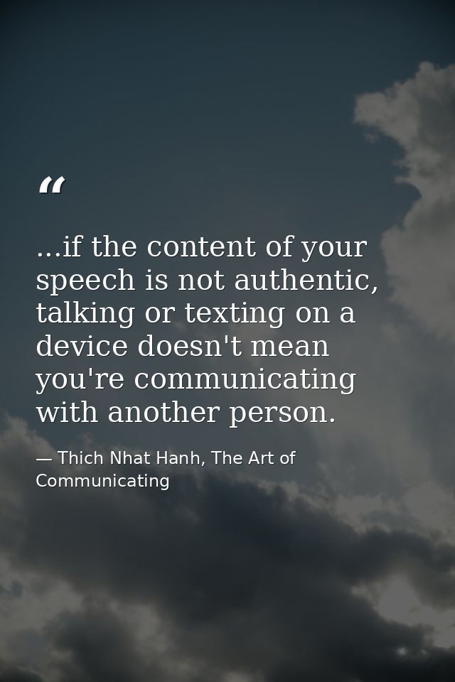 ...if the content of your speech is not authentic, talking or texting on a device doesn't mean you're communicating with — Thich Nhat Hanh, The Art of Communicating