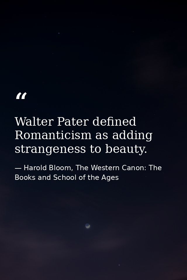 Walter Pater defined Romanticism as adding strangeness to beauty. — Harold Bloom, The Western Canon: The Books and School of the Ages