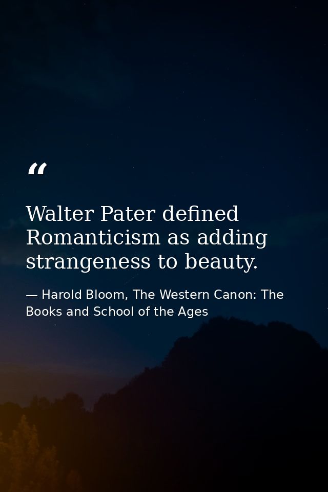Walter Pater defined Romanticism as adding strangeness to beauty. — Harold Bloom, The Western Canon: The Books and School of the Ages