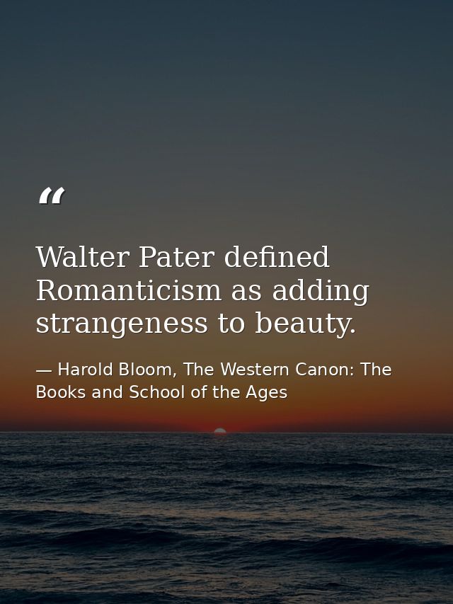 Walter Pater defined Romanticism as adding strangeness to beauty. — Harold Bloom, The Western Canon: The Books and School of the Ages