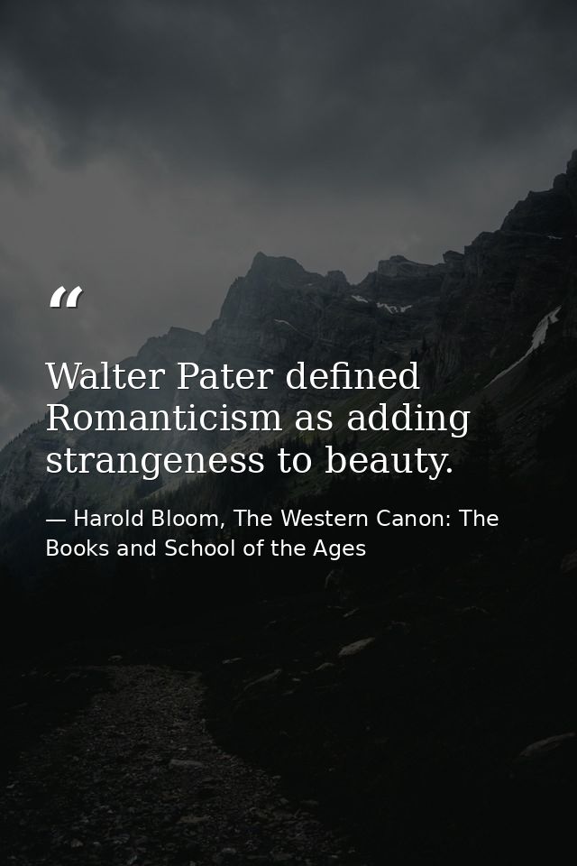 Walter Pater defined Romanticism as adding strangeness to beauty. — Harold Bloom, The Western Canon: The Books and School of the Ages