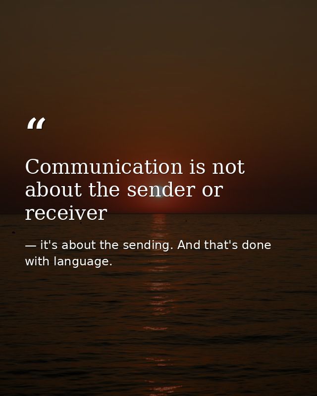 Communication is not about the sender or receiver — it's about the sending. And that's done with language.
