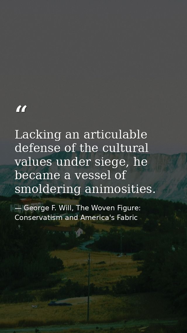 Lacking an articulable defense of the cultural values under siege, he became a vessel of smoldering animosities. — George F. Will, The Woven Figure: Conservatism and America's Fabric