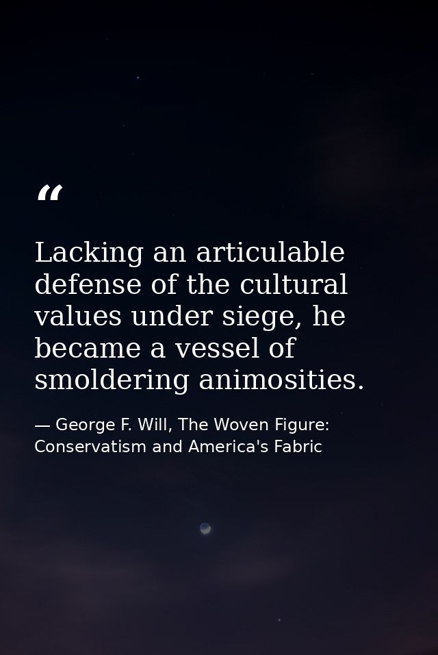 Lacking an articulable defense of the cultural values under siege, he became a vessel of smoldering animosities. — George F. Will, The Woven Figure: Conservatism and America's Fabric