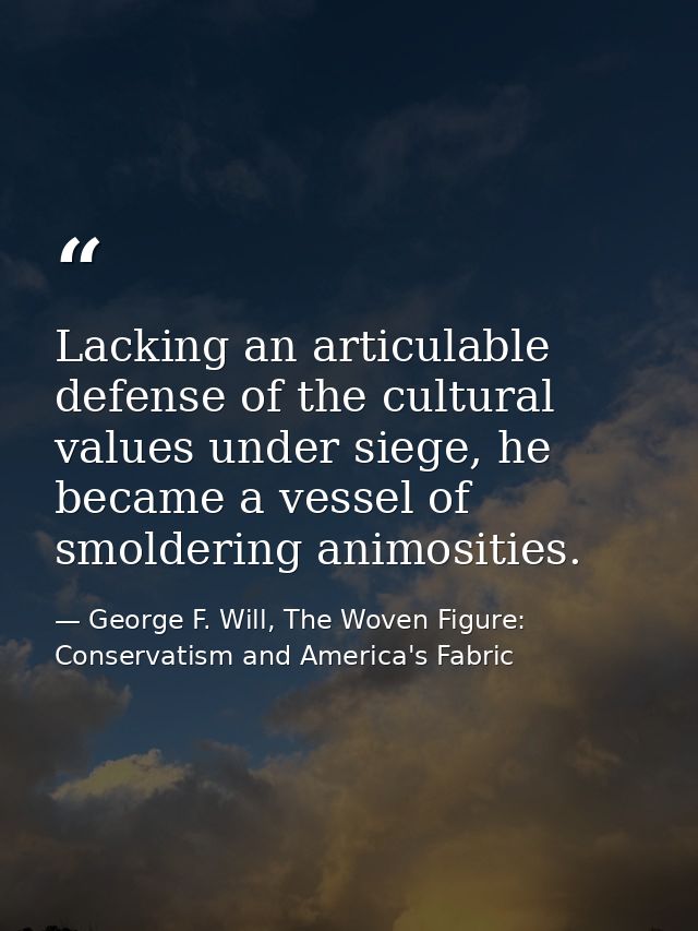 Lacking an articulable defense of the cultural values under siege, he became a vessel of smoldering animosities. — George F. Will, The Woven Figure: Conservatism and America's Fabric