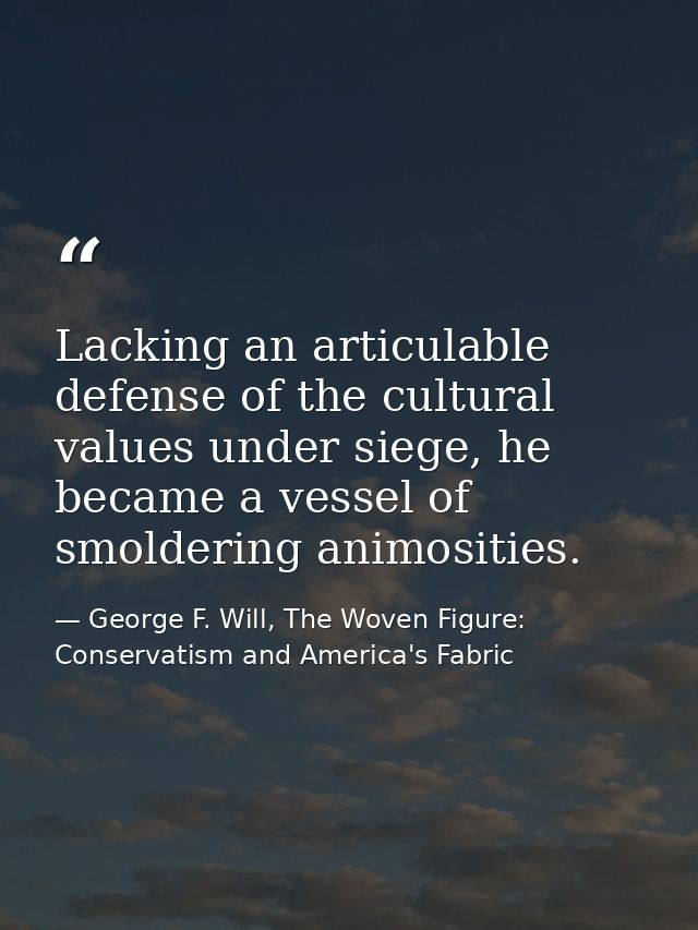 Lacking an articulable defense of the cultural values under siege, he became a vessel of smoldering animosities. — George F. Will, The Woven Figure: Conservatism and America's Fabric