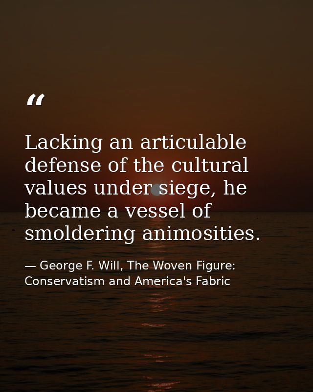 Lacking an articulable defense of the cultural values under siege, he became a vessel of smoldering animosities. — George F. Will, The Woven Figure: Conservatism and America's Fabric
