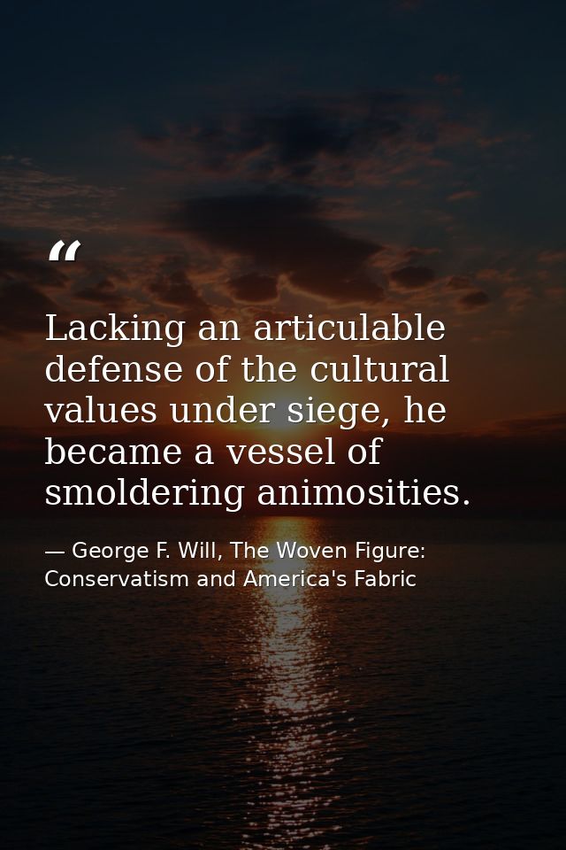 Lacking an articulable defense of the cultural values under siege, he became a vessel of smoldering animosities. — George F. Will, The Woven Figure: Conservatism and America's Fabric