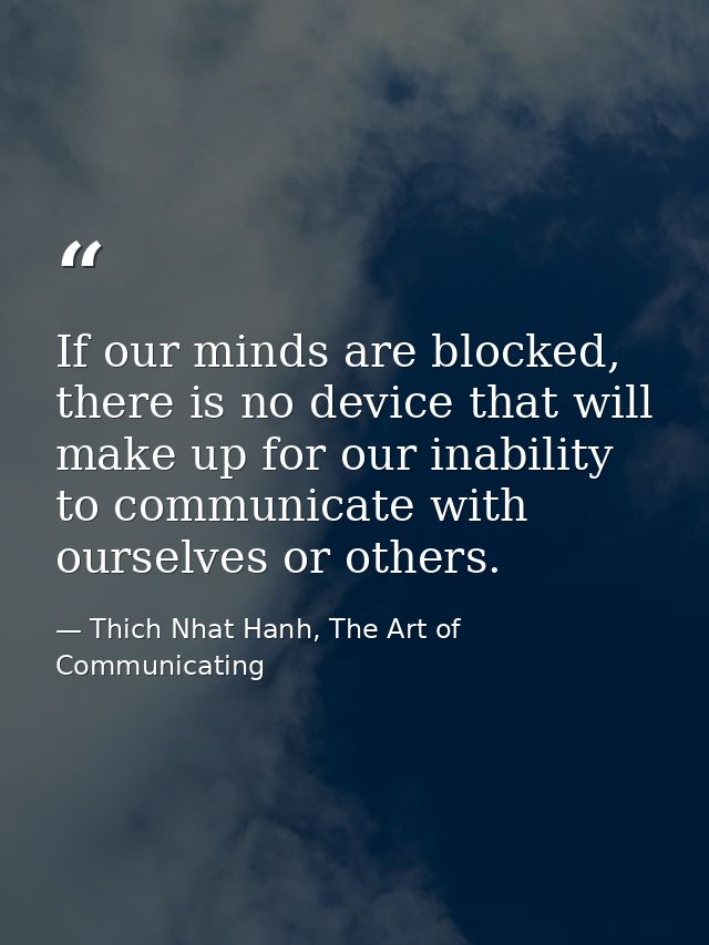 If our minds are blocked, there is no device that will make up for our inability to communicate with ourselves or others — Thich Nhat Hanh, The Art of Communicating
