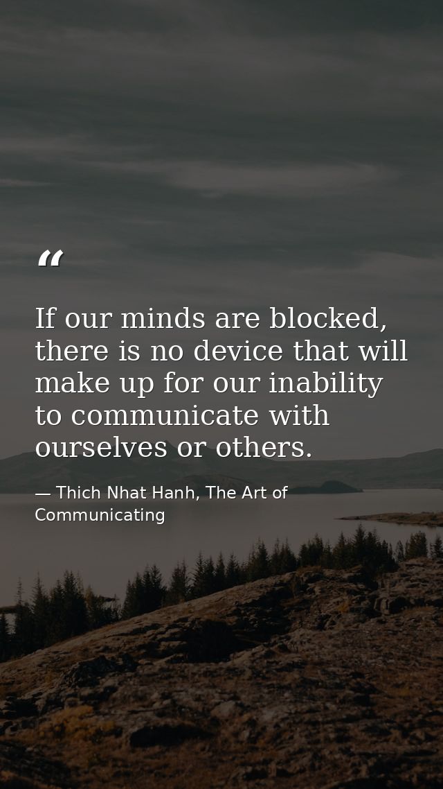 If our minds are blocked, there is no device that will make up for our inability to communicate with ourselves or others — Thich Nhat Hanh, The Art of Communicating