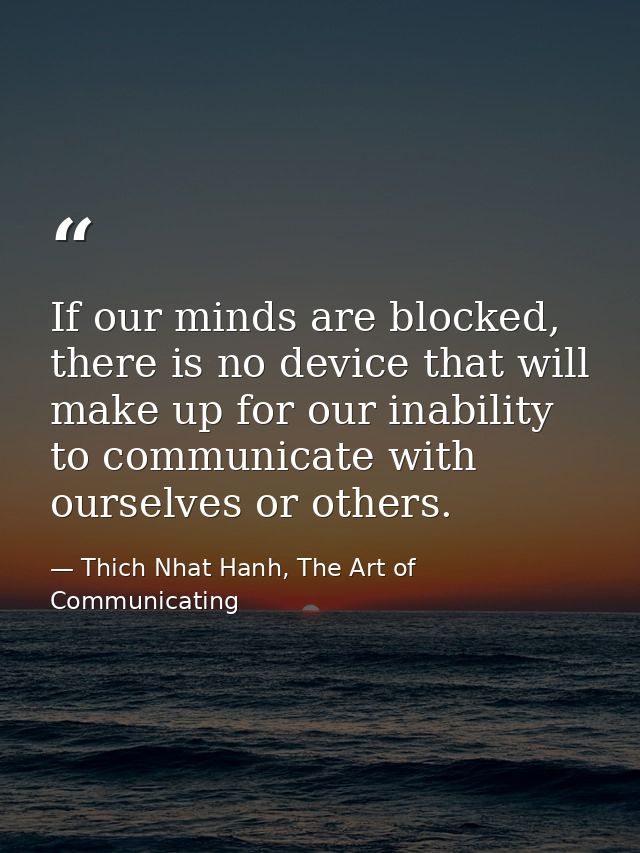 If our minds are blocked, there is no device that will make up for our inability to communicate with ourselves or others — Thich Nhat Hanh, The Art of Communicating