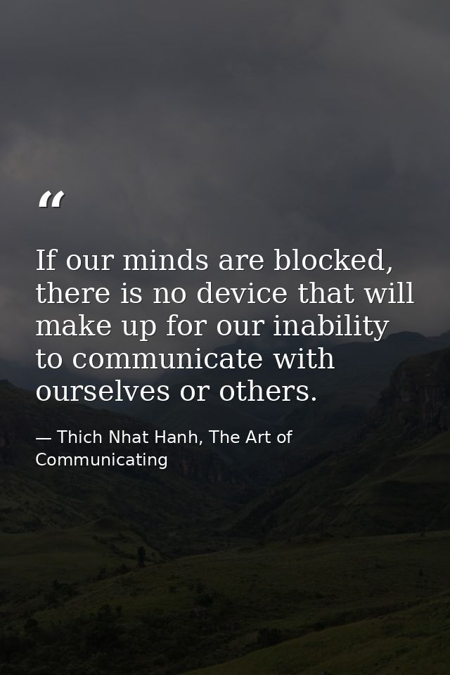 If our minds are blocked, there is no device that will make up for our inability to communicate with ourselves or others — Thich Nhat Hanh, The Art of Communicating