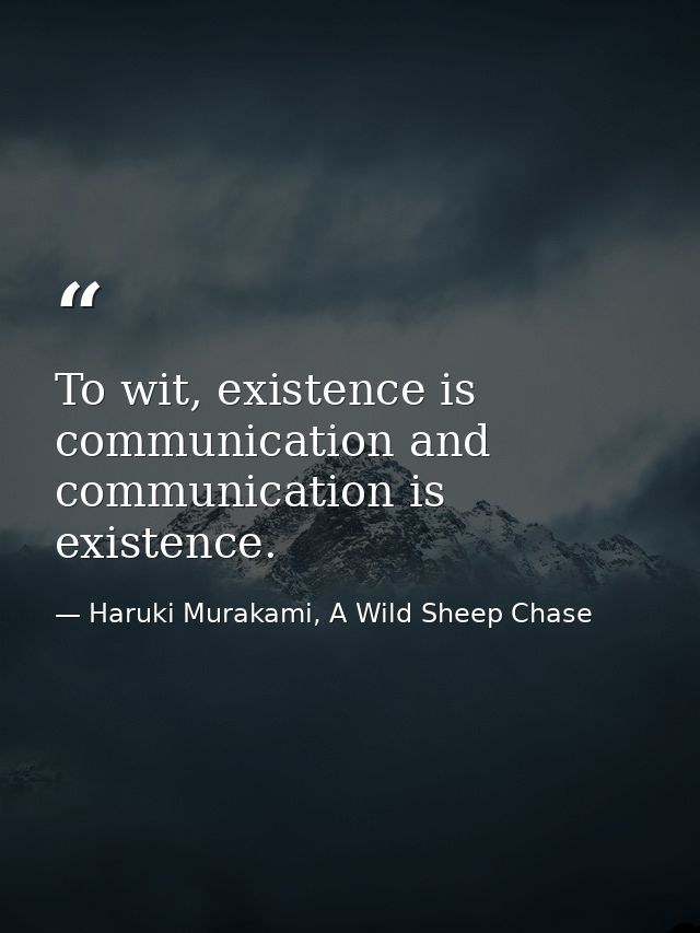 To wit, existence is communication and communication is existence. — Haruki Murakami, A Wild Sheep Chase