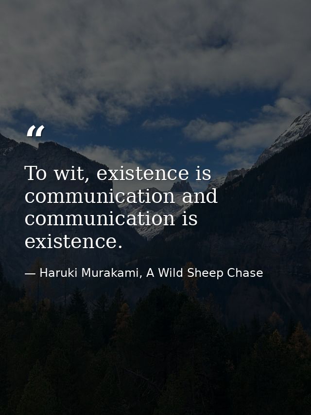To wit, existence is communication and communication is existence. — Haruki Murakami, A Wild Sheep Chase