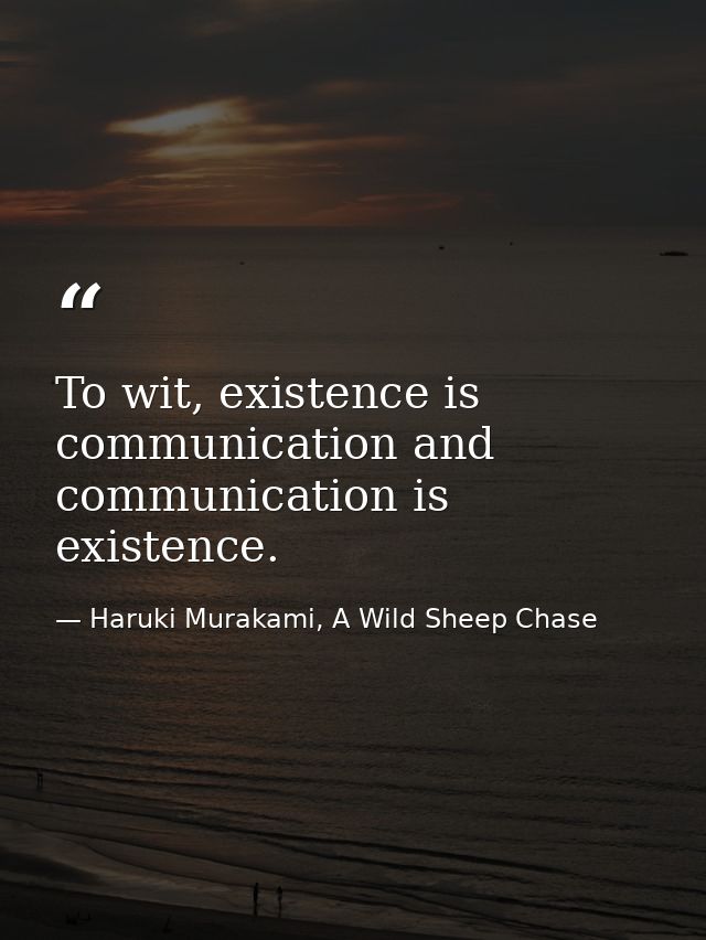 To wit, existence is communication and communication is existence. — Haruki Murakami, A Wild Sheep Chase