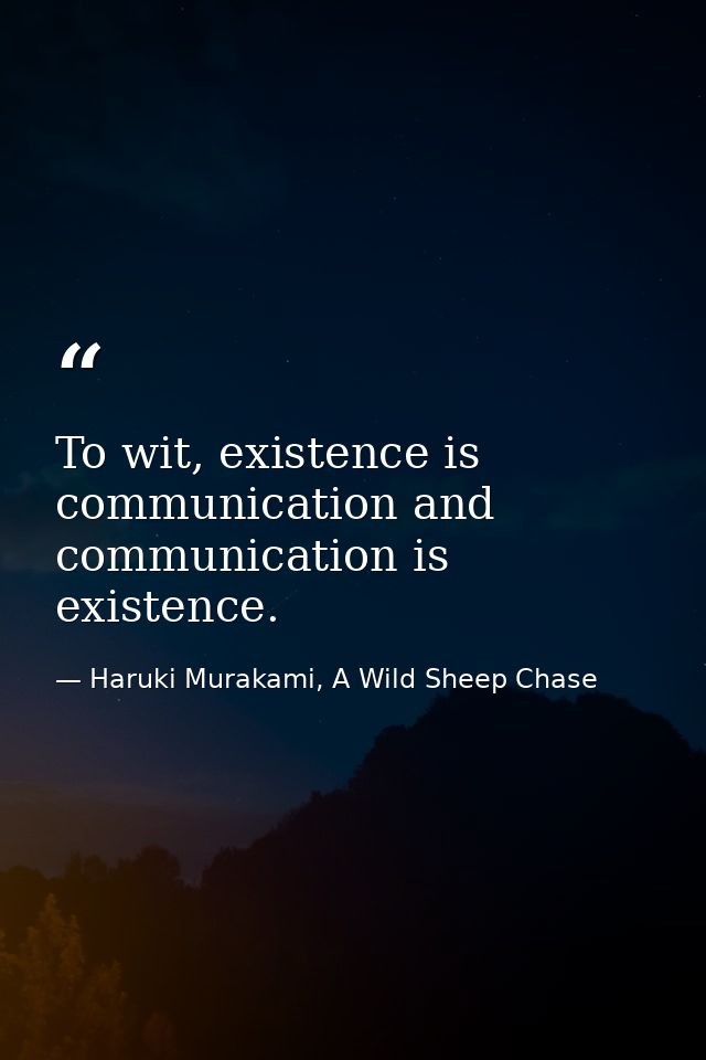 To wit, existence is communication and communication is existence. — Haruki Murakami, A Wild Sheep Chase